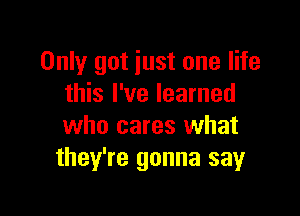 Only got iust one life
this I've learned

who cares what
they're gonna sayr