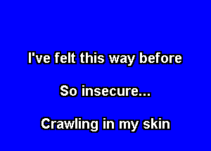 I've felt this way before

So insecure...

Crawling in my skin