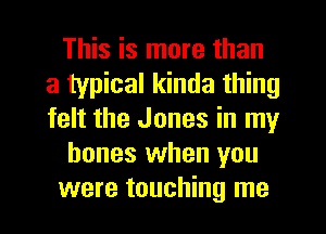This is more than
a typical kinda thing
felt the Jones in my

bones when you

were touching me