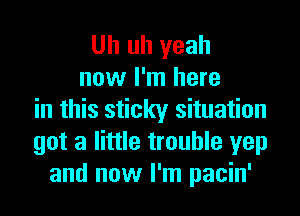 Uh uh yeah
now I'm here
in this sticky situation
got a little trouble yep
and now I'm pacin'
