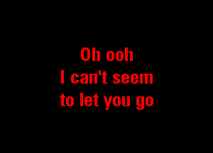 0h ooh

I can't seem
to let you go