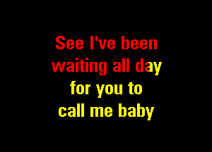 See I've been
waiting all day

for you to
call me baby