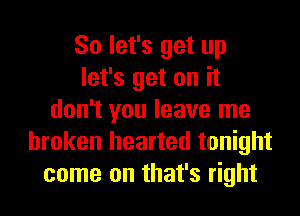 So let's get up
let's get on it
don't you leave me
broken hearted tonight
come on that's right