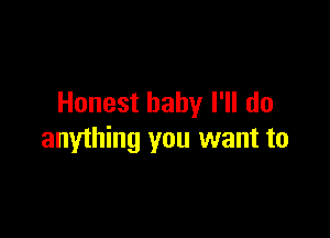 Honest baby I'll do

anything you want to
