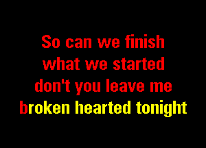 So can we finish
what we started

don't you leave me
broken hearted tonight