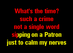 What's the time?
such a crime
not a single word
sipping on a Patron
iust to calm my nerves