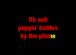 0h ooh

poppin' bottles
by the phone