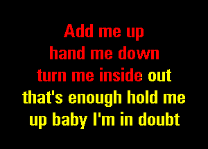 Add me up
hand me down
turn me inside out
that's enough hold me
up baby I'm in doubt