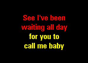 See I've been
waiting all day

for you to
call me baby
