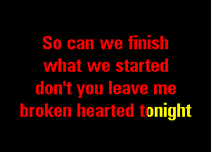 So can we finish
what we started

don't you leave me
broken hearted tonight