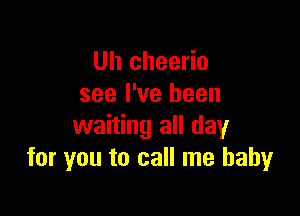 Uh cheerio
see I've been

waiting all day
for you to call me baby