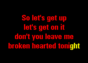 So let's get up
let's get on it

don't you leave me
broken hearted tonight