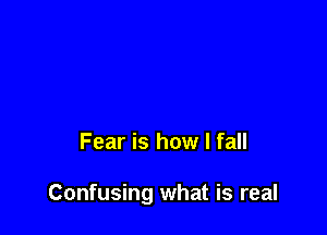 Fear is how I fall

Confusing what is real
