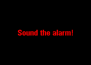 Sound the alarm!