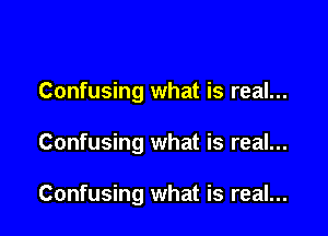 Confusing what is real...

Confusing what is real...

Confusing what is real...