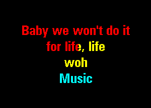 Baby we won't do it
for life. life

woh
Music