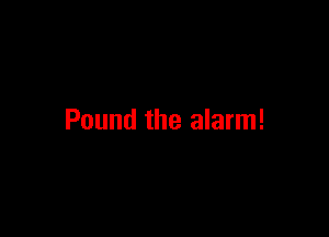 Pound the alarm!