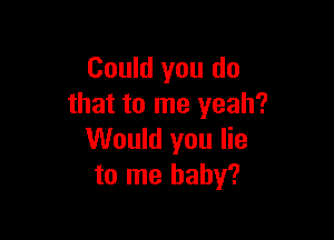 Could you do
that to me yeah?

Would you lie
to me baby?