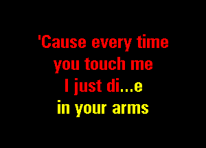 'Cause every time
you touch me

I iust di...e
in your arms