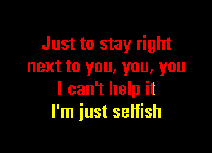 Just to stay right
next to you, you, you

I can't help it
I'm just selfish