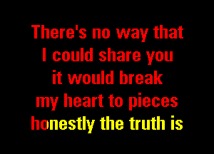 There's no way that
I could share you

it would break
my heart to pieces
honestly the truth is