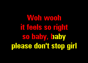 Woh wooh
it feels so right

so baby, baby
please don't stop girl