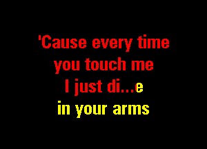 'Cause every time
you touch me

I iust di...e
in your arms