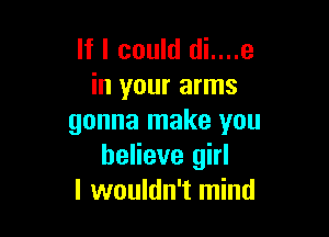 If I could di....e
in your arms

gonna make you
believe girl
I wouldn't mind