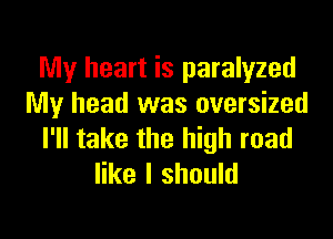 My heart is paralyzed
My head was oversized

I'll take the high road
like I should