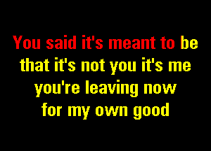 You said it's meant to he
that it's not you it's me
you're leaving now
for my own good