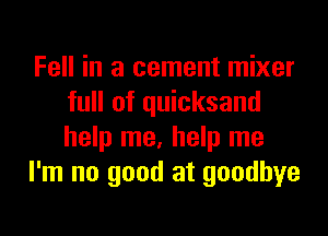 Fell in a cement mixer
full of quicksand

help me, help me
I'm no good at goodbye