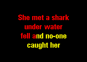 She met a shark
under water

fell and no-one
caught her