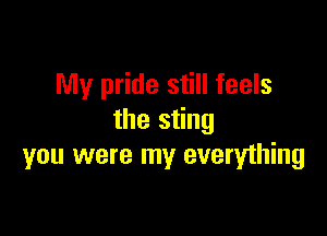 My pride still feels

the sting
you were my everything