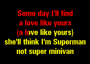 Some day I'll find

a love like yours

(a love like yours)
she'll think I'm Superman

not super minivan