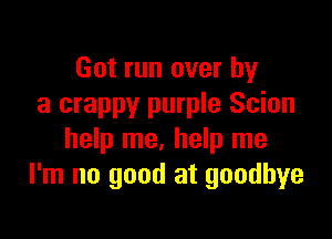 Got run over by
a crappy purple Scion

help me. help me
I'm no good at goodbye