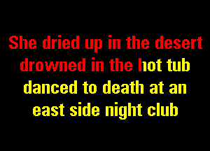 She dried up in the desert
drowned in the hot tub
danced to death at an

east side night club