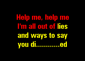 Help me, help me
I'm all out of lies

and ways to say
you di ............ ed