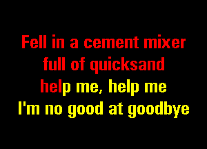 Fell in a cement mixer
full of quicksand

help me, help me
I'm no good at goodbye