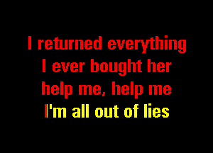 I returned everything
I ever bought her

help me. help me
I'm all out of lies