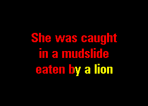 She was caught

in a mudslide
eaten by a lion