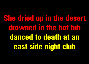 She dried up in the desert
drowned in the hot tub
danced to death at an

east side night club