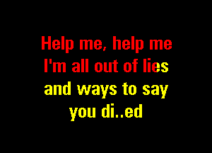 Help me, help me
I'm all out of lies

and ways to say
you di..ed