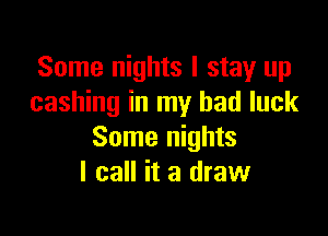 Some nights I stay up
cashing in my bad luck

Some nights
I call it a draw