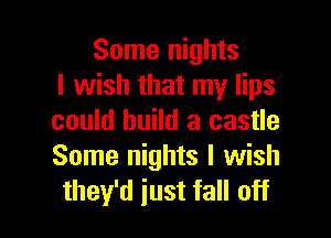 Some nights
I wish that my lips
could build a castle
Some nights I wish

they'd iust fall off I