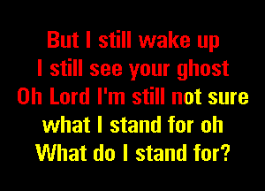 But I still wake up
I still see your ghost
Oh Lord I'm still not sure

what I stand for oh
What do I stand for?