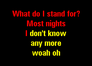 What do I stand for?
Most nights

I don't know
any more
woah oh