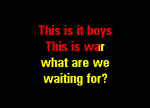 This is it boys
This is war

what are we
waiting for?