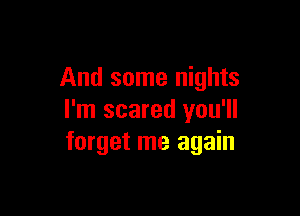 And some nights

I'm scared you'll
forget me again