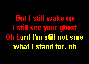 But I still wake up
I still see your ghost

Oh Lord I'm still not sure
what I stand for, oh