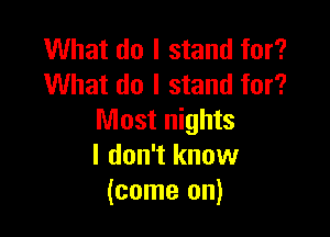 What do I stand for?
What do I stand for?

Most nights
I don't know
(come on)